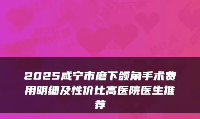 2025咸宁市磨下颌角手术费用明细及性价比高医院医生推荐