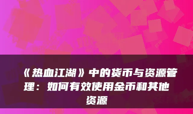 《热血江湖》中的货币与资源管理：如何有效使用金币和其他资源