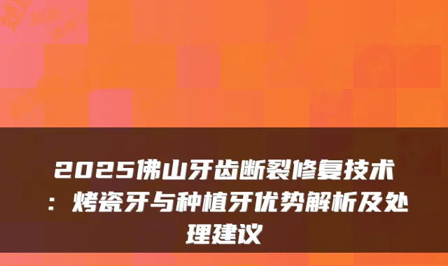 2025佛山牙齿断裂修复技术:烤瓷牙与种植牙优势解析及处理建议