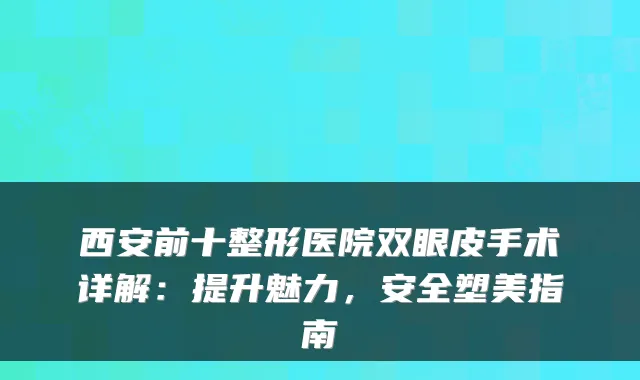 西安前十整形医院双眼皮手术详解:提升魅力,安全塑美指南