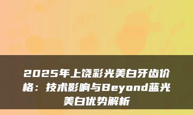 2025年上饶彩光美白牙齿价格：技术影响与Beyond蓝光美白优势解析