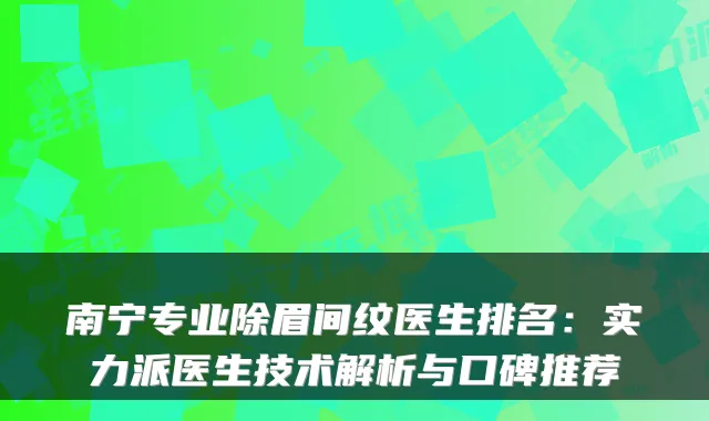 南宁专业除眉间纹医生排名：实力派医生技术解析与口碑推荐