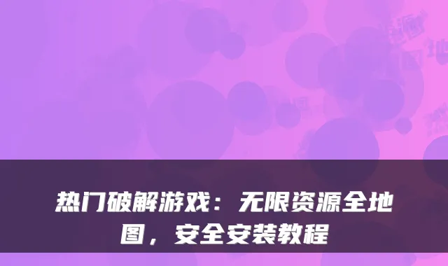 热门破解游戏：无限资源全地图，安全安装教程