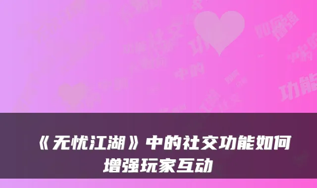 《无忧江湖》中的社交功能如何增强玩家互动