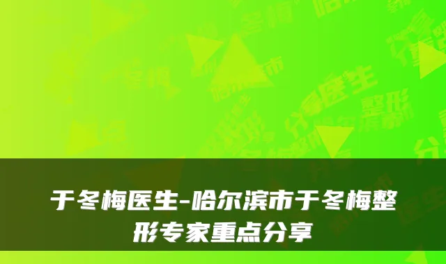 于冬梅医生-哈尔滨市于冬梅整形专家重点分享