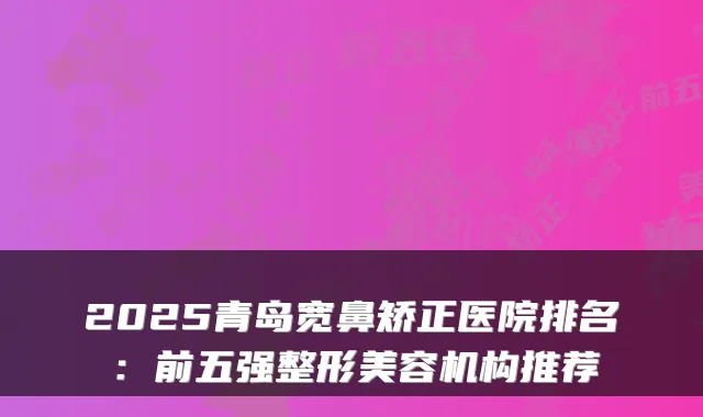 2025青岛宽鼻矫正医院排名:前五强整形美容机构推荐