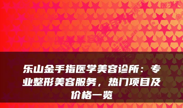 乐山金手指医学美容诊所：专业整形美容服务，热门项目及价格一览