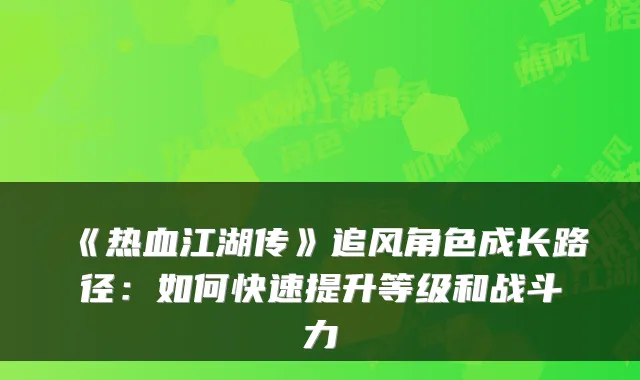 《热血江湖传》追风角色成长路径：如何快速提升等级和战斗力