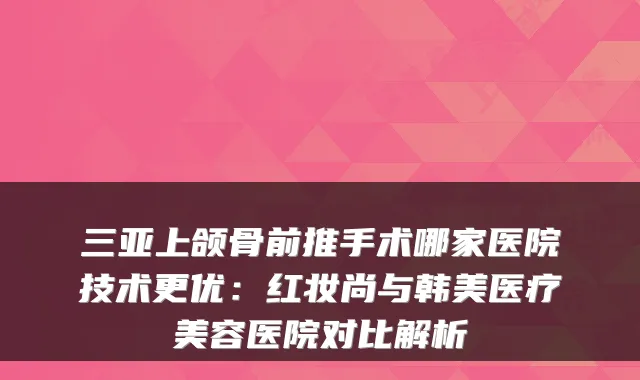 三亚上颌骨前推手术哪家医院技术更优：红妆尚与韩美医疗美容医院对比解析