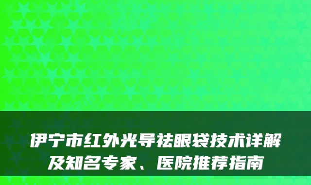 伊宁市红外光导祛眼袋技术详解及知名专家、医院推荐指南