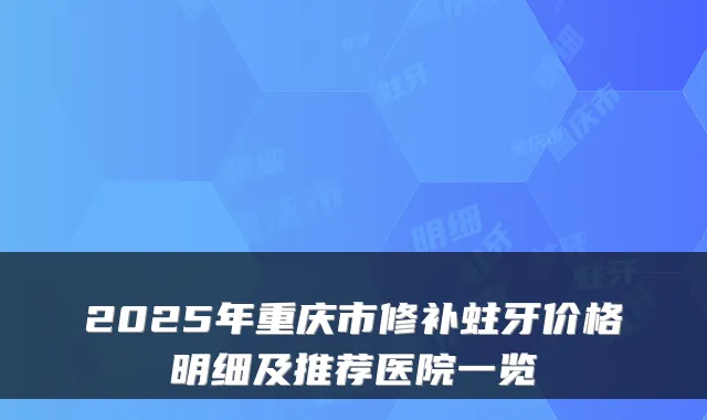 2025年重庆市修补蛀牙价格明细及推荐医院一览
