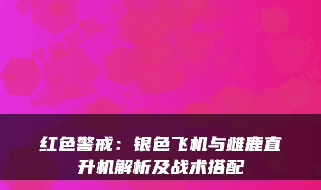 红色警戒：银色飞机与雌鹿直升机解析及战术搭配
