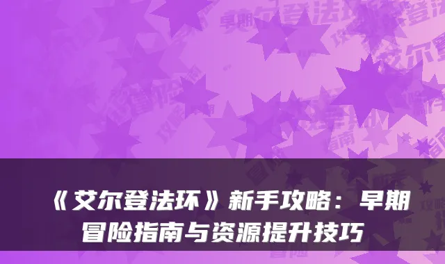 《艾尔登法环》新手攻略：早期冒险指南与资源提升技巧