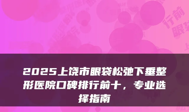 2025上饶市眼袋松弛下垂整形医院口碑排行前十，专业选择指南