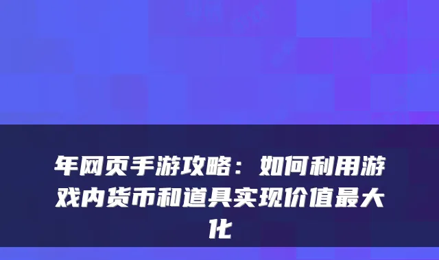年网页手游攻略：如何利用游戏内货币和道具实现价值大化