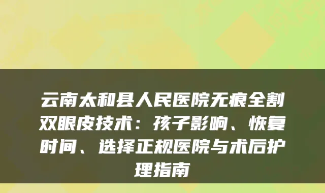 云南太和县人民医院无痕全割双眼皮技术：孩子影响、恢复时间、选择正规医院与术后护理指南