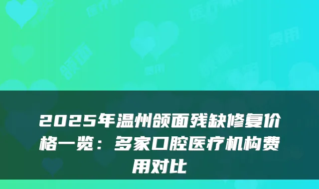2025年温州颌面残缺修复价格一览：多家口腔医疗机构费用对比