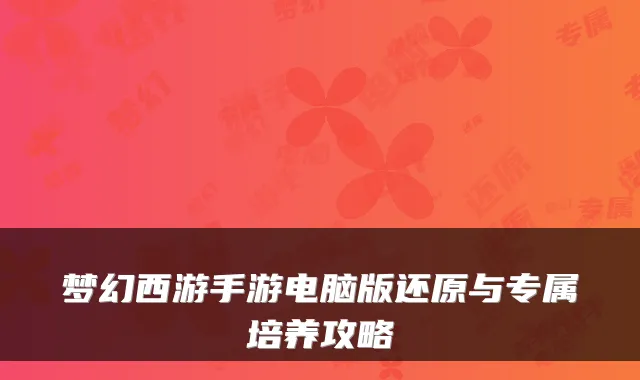梦幻西游手游电脑版还原与专属培养攻略