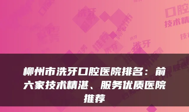 柳州市洗牙口腔医院排名：前六家技术精湛、服务优质医院推荐