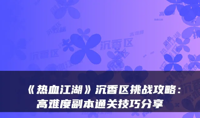 《热血江湖》沉香区挑战攻略：高难度副本通关技巧分享