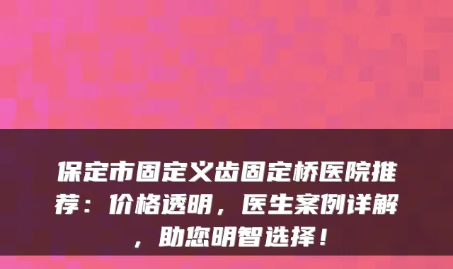 保定市固定义齿固定桥医院推荐：价格透明，医生案例详解，助您明智选择！