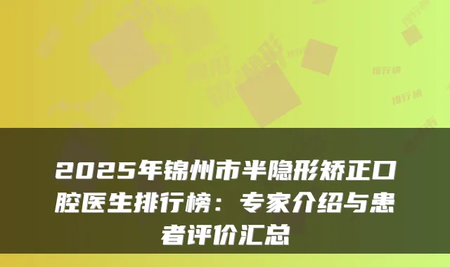 2025年锦州市半隐形矫正口腔医生排行榜:专家介绍与患者评价汇总