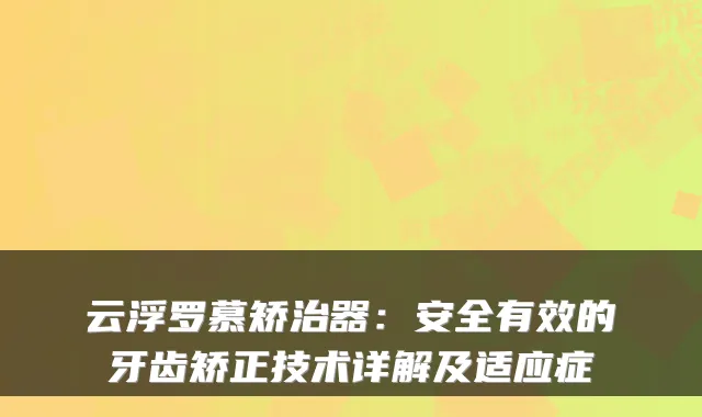 云浮罗慕矫治器:安全有效的牙齿矫正技术详解及适应症