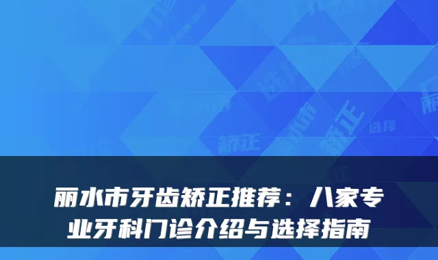 丽水市牙齿矫正推荐：八家专业牙科门诊介绍与选择指南