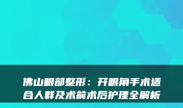 佛山眼部整形：开眼角手术适合人群及术前术后护理全解析