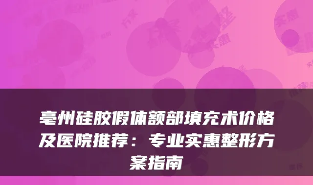 亳州硅胶假体额部填充术价格及医院推荐：专业实惠整形方案指南