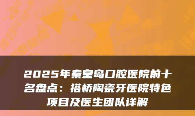 2025年秦皇岛口腔医院前十名盘点：搭桥陶瓷牙医院特色项目及医生团队详解