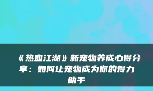 《热血江湖》新宠物养成心得分享：如何让宠物成为你的得力助手