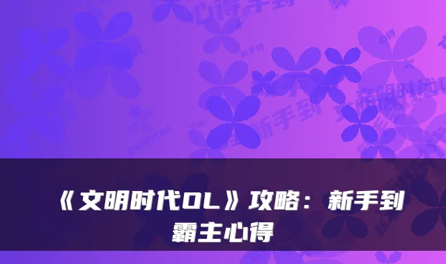《文明时代OL》攻略：新手到霸主心得