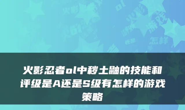 火影忍者ol中秽土鼬的技能和评级是A还是S级有怎样的游戏策略