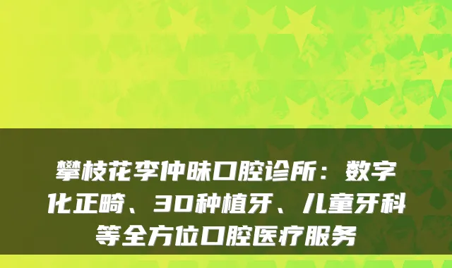 攀枝花李仲昧口腔诊所：数字化正畸、3D种植牙、儿童牙科等全方位口腔医疗服务