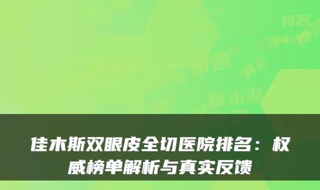 佳木斯双眼皮全切医院排名：榜单解析与真实反馈