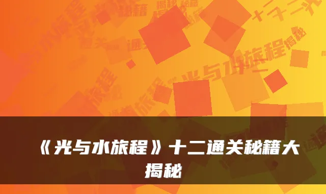 《光与水旅程》十二通关秘籍大揭秘