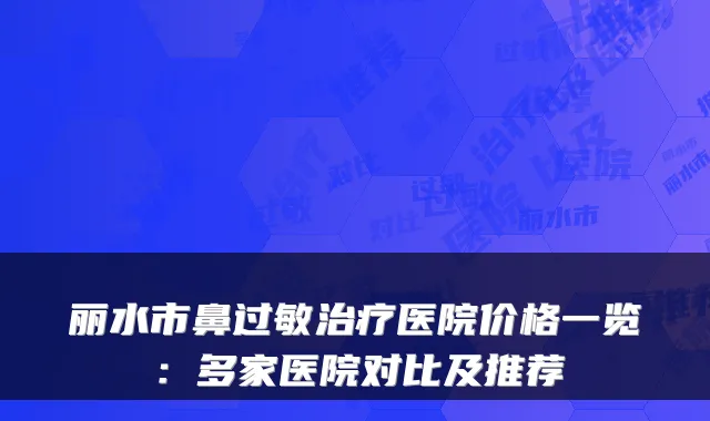 丽水市鼻过敏治疗医院价格一览:多家医院对比及推荐
