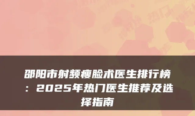 邵阳市射频瘦脸术医生排行榜：2025年热门医生推荐及选择指南