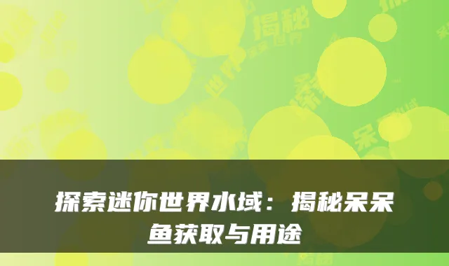 探索迷你世界水域:揭秘呆呆鱼获取与用途