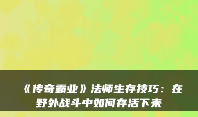 《传奇霸业》法师生存技巧:在野外战斗中如何存活下来