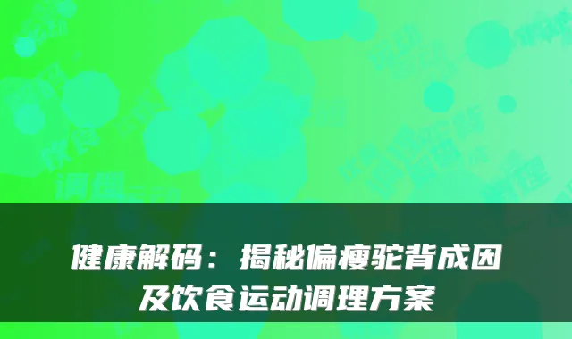 健康解码:揭秘偏瘦驼背成因及饮食运动调理方案