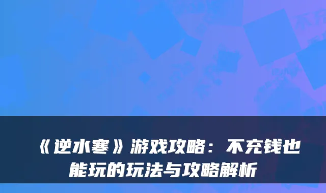 《逆水寒》游戏攻略：不充钱也能玩的玩法与攻略解析