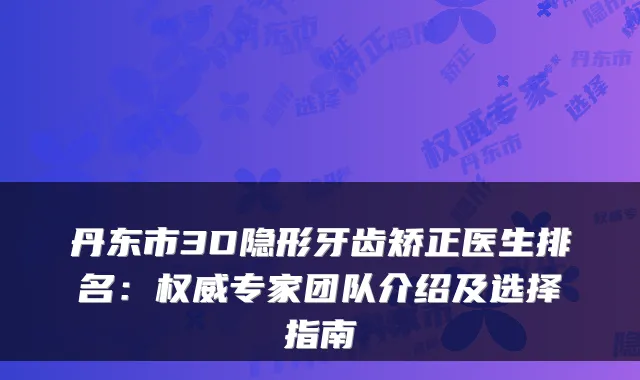 丹东市3D隐形牙齿矫正医生排名:专家团队介绍及选择指南