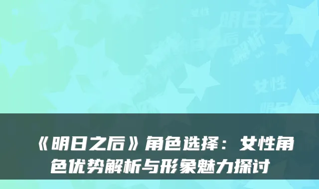 《明日之后》角色选择：女性角色优势解析与形象魅力探讨