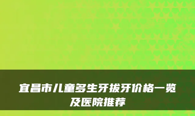 宜昌市儿童多生牙拔牙价格一览及医院推荐