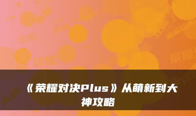 《荣耀对决Plus》从萌新到大神攻略