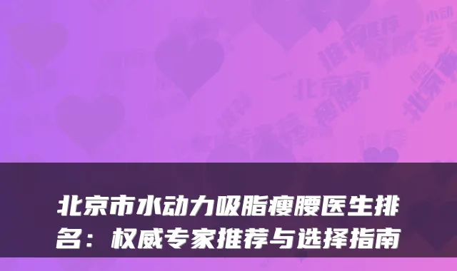 北京市水动力吸脂瘦腰医生排名:专家推荐与选择指南