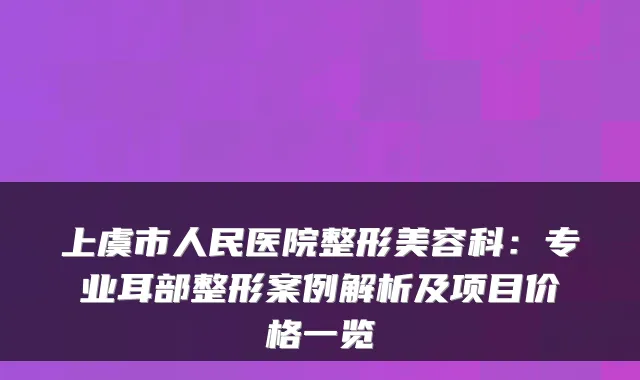 上虞市人民医院整形美容科：专业耳部整形案例解析及项目价格一览