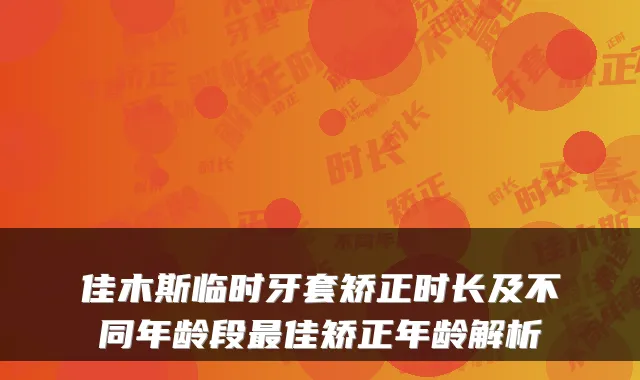 佳木斯临时牙套矫正时长及不同年龄段佳矫正年龄解析